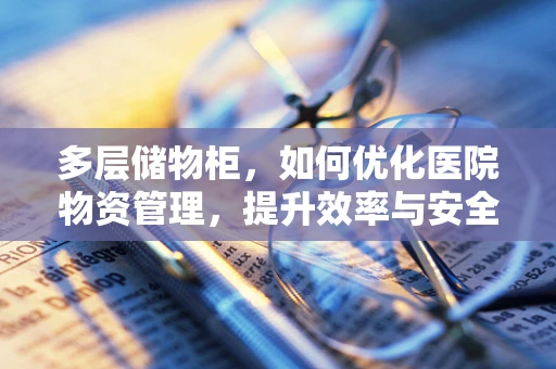 多层储物柜，如何优化医院物资管理，提升效率与安全？