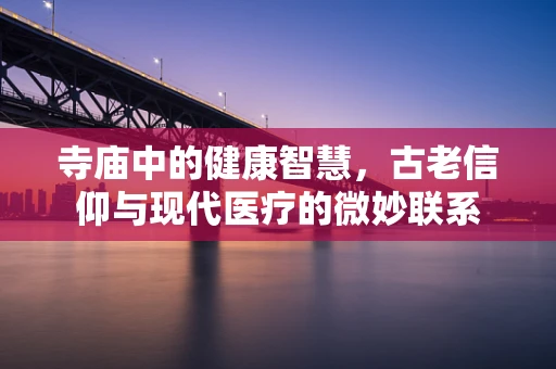寺庙中的健康智慧，古老信仰与现代医疗的微妙联系