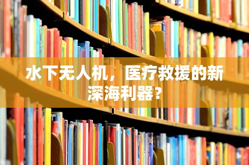 水下无人机，医疗救援的新深海利器？