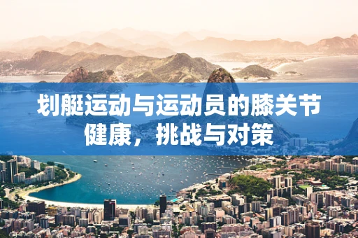 划艇运动与运动员的膝关节健康，挑战与对策