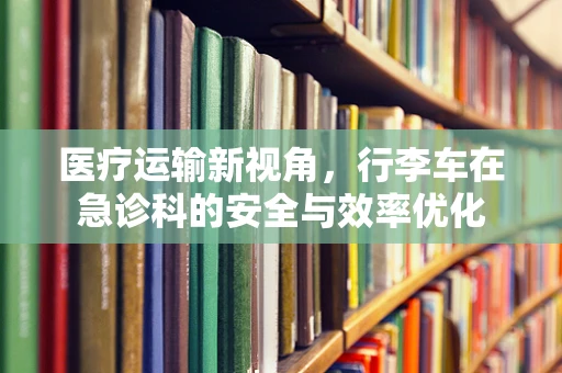 医疗运输新视角，行李车在急诊科的安全与效率优化