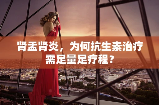 肾盂肾炎，为何抗生素治疗需足量足疗程？
