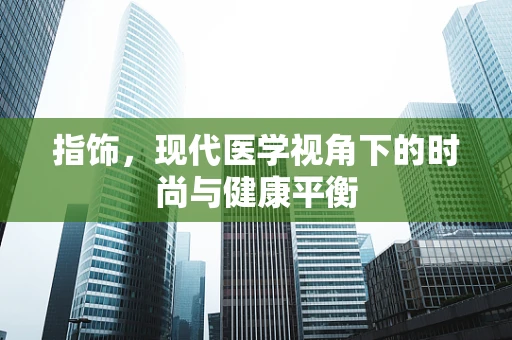 指饰，现代医学视角下的时尚与健康平衡