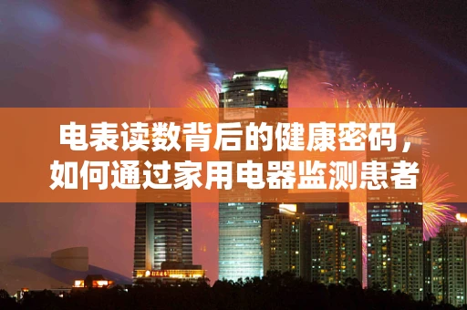 电表读数背后的健康密码，如何通过家用电器监测患者健康状况？