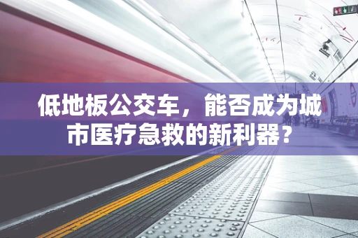 低地板公交车，能否成为城市医疗急救的新利器？