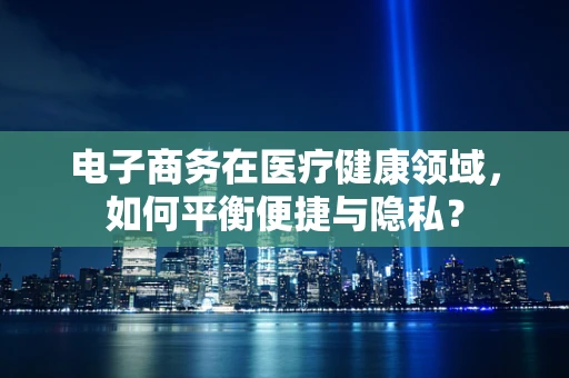 电子商务在医疗健康领域，如何平衡便捷与隐私？