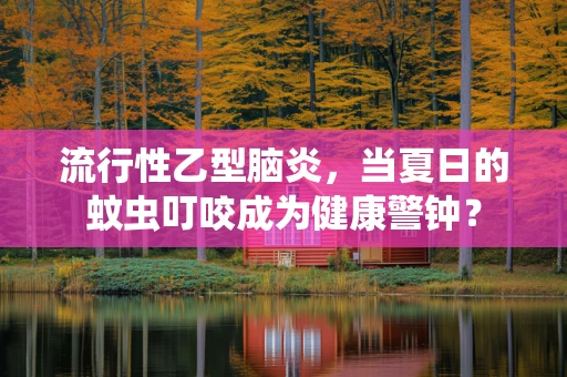 流行性乙型脑炎，当夏日的蚊虫叮咬成为健康警钟？