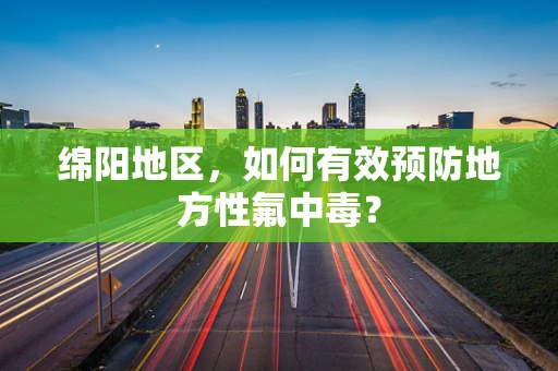 绵阳地区，如何有效预防地方性氟中毒？