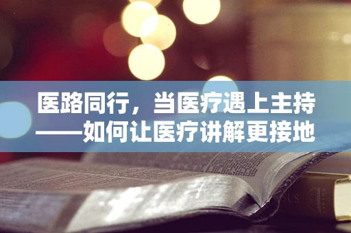 医路同行，当医疗遇上主持——如何让医疗讲解更接地气？