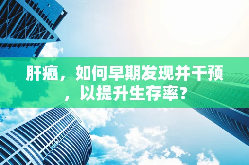 肝癌，如何早期发现并干预，以提升生存率？