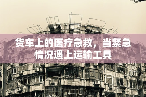 货车上的医疗急救，当紧急情况遇上运输工具