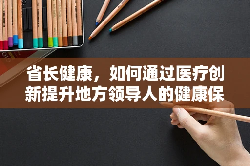 省长健康，如何通过医疗创新提升地方领导人的健康保障？