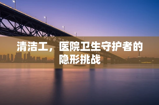 清洁工，医院卫生守护者的隐形挑战