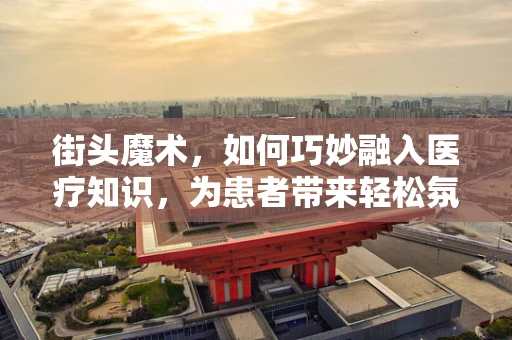 街头魔术，如何巧妙融入医疗知识，为患者带来轻松氛围？