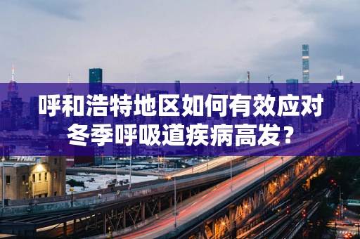 呼和浩特地区如何有效应对冬季呼吸道疾病高发？