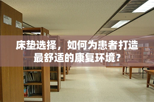 床垫选择，如何为患者打造最舒适的康复环境？