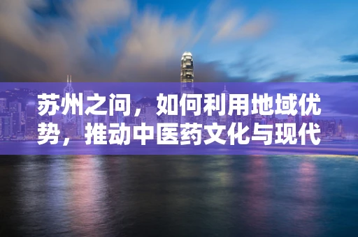 苏州之问，如何利用地域优势，推动中医药文化与现代医疗技术融合创新？