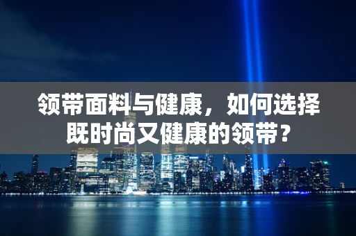 领带面料与健康，如何选择既时尚又健康的领带？