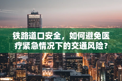 铁路道口安全，如何避免医疗紧急情况下的交通风险？