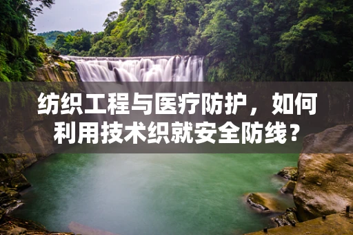 纺织工程与医疗防护，如何利用技术织就安全防线？