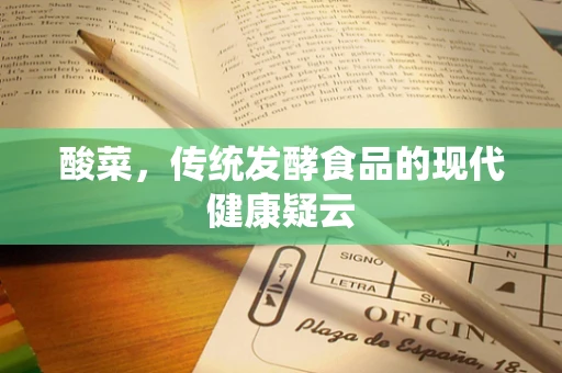 酸菜，传统发酵食品的现代健康疑云
