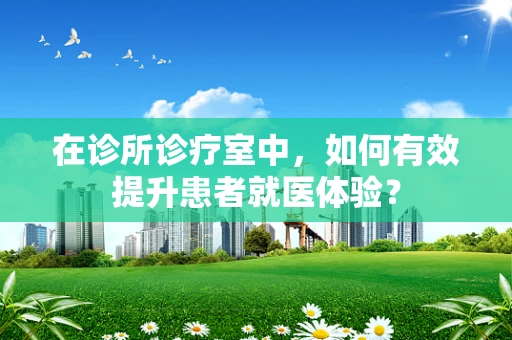 在诊所诊疗室中，如何有效提升患者就医体验？
