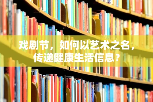 戏剧节，如何以艺术之名，传递健康生活信息？