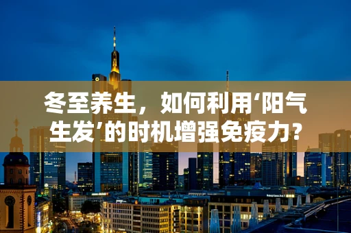 冬至养生，如何利用‘阳气生发’的时机增强免疫力？