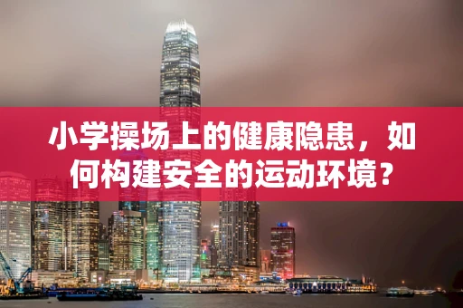 小学操场上的健康隐患，如何构建安全的运动环境？