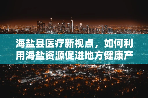 海盐县医疗新视点，如何利用海盐资源促进地方健康产业发展？