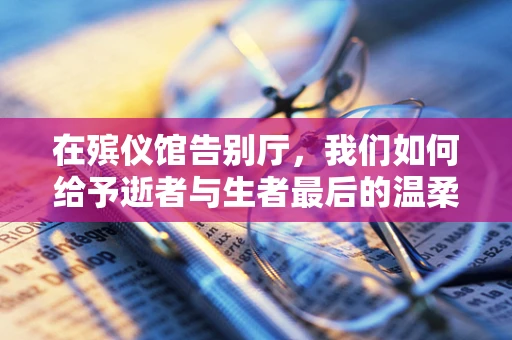 在殡仪馆告别厅，我们如何给予逝者与生者最后的温柔？