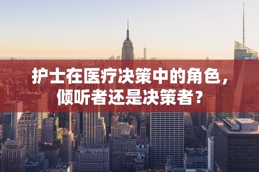 护士在医疗决策中的角色，倾听者还是决策者？