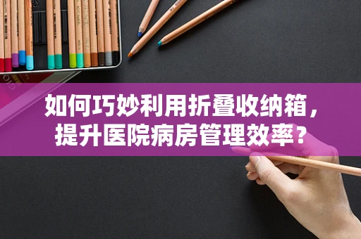 如何巧妙利用折叠收纳箱，提升医院病房管理效率？