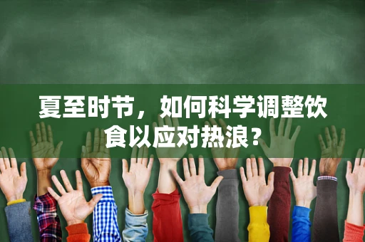 夏至时节，如何科学调整饮食以应对热浪？