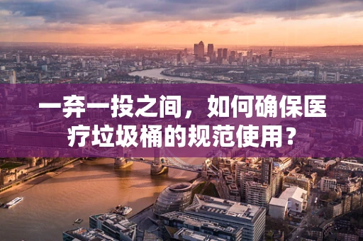一弃一投之间，如何确保医疗垃圾桶的规范使用？