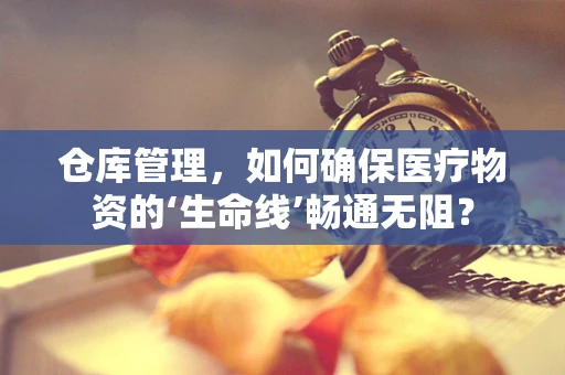 仓库管理，如何确保医疗物资的‘生命线’畅通无阻？