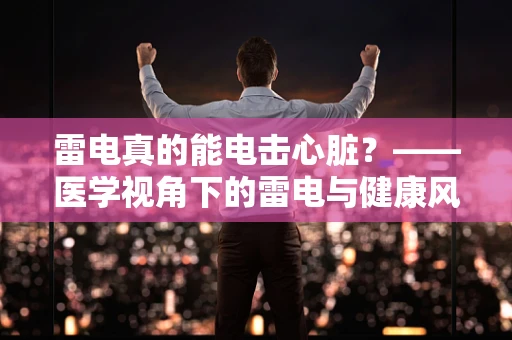 雷电真的能电击心脏？——医学视角下的雷电与健康风险