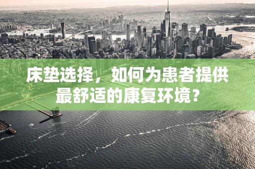 床垫选择，如何为患者提供最舒适的康复环境？