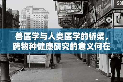 兽医学与人类医学的桥梁，跨物种健康研究的意义何在？