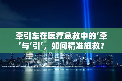 牵引车在医疗急救中的‘牵’与‘引’，如何精准施救？