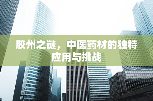 胶州之谜，中医药材的独特应用与挑战