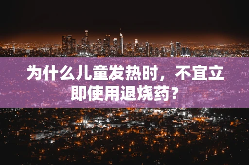 为什么儿童发热时，不宜立即使用退烧药？