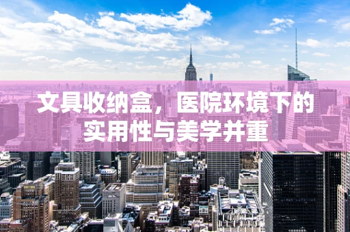 文具收纳盒，医院环境下的实用性与美学并重