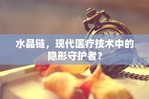 水晶链，现代医疗技术中的隐形守护者？