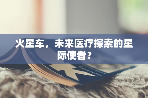 火星车，未来医疗探索的星际使者？