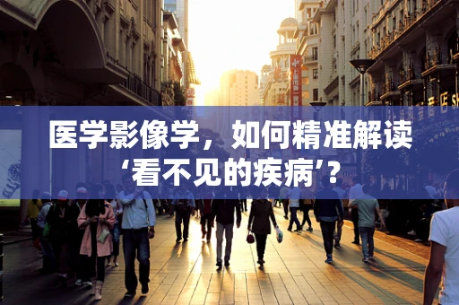 医学影像学，如何精准解读‘看不见的疾病’？