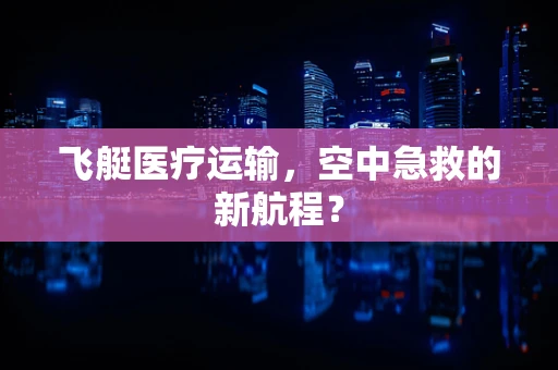 飞艇医疗运输，空中急救的新航程？
