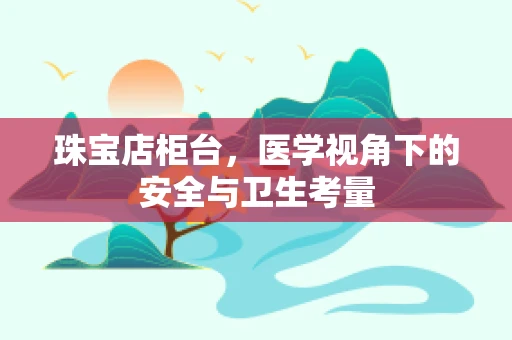 珠宝店柜台，医学视角下的安全与卫生考量