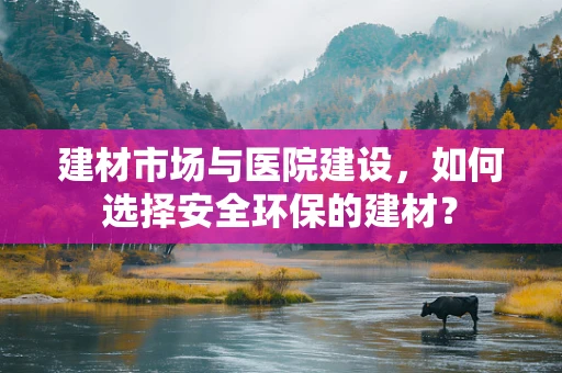 建材市场与医院建设，如何选择安全环保的建材？