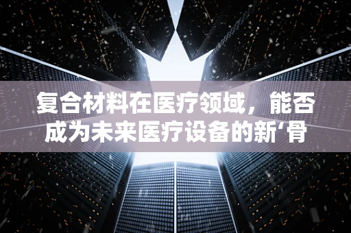 复合材料在医疗领域，能否成为未来医疗设备的新‘骨骼’？